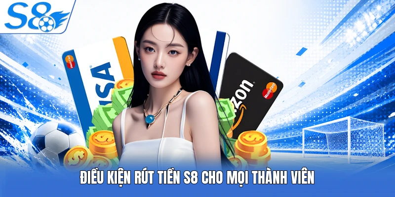 Điều kiện rút tiền S8 cho mọi thành viên