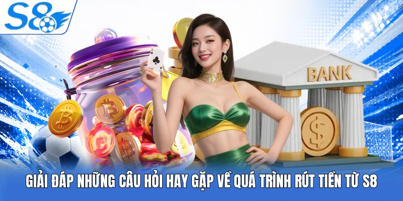 Giải đáp những câu hỏi hay gặp về quá trình rút tiền từ S8