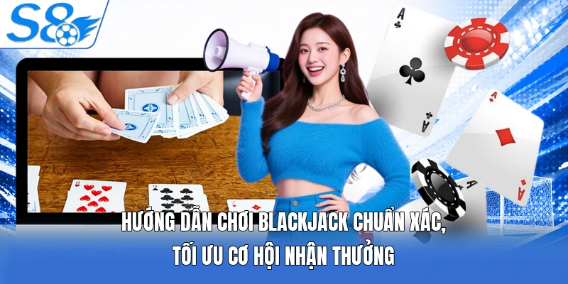 Hướng dẫn chơi Blackjack chuẩn xác, tối ưu cơ hội nhận thưởng
