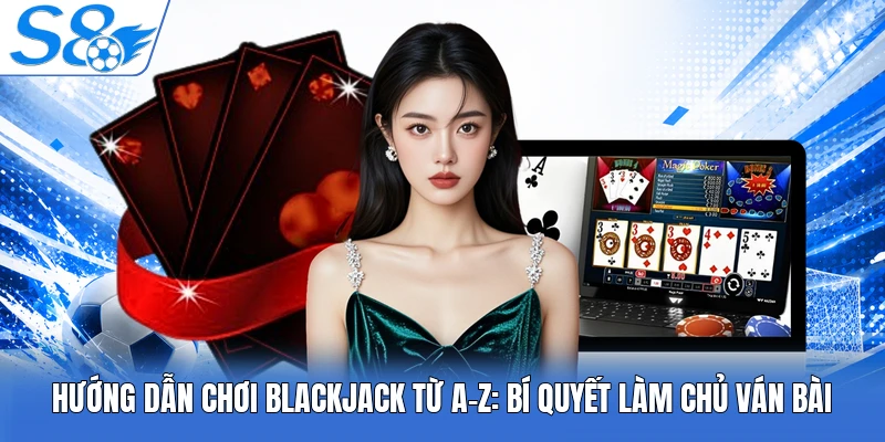 Hướng Dẫn Chơi Blackjack Từ A-Z: Bí Quyết Làm Chủ Ván Bài