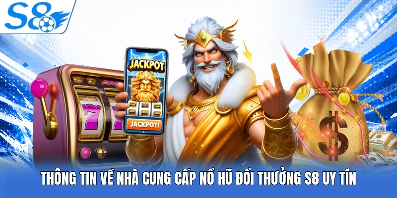 Thông tin về nhà cung cấp nổ hũ đổi thưởng S8 uy tín